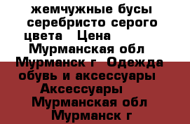 жемчужные бусы серебристо-серого цвета › Цена ­ 1 000 - Мурманская обл., Мурманск г. Одежда, обувь и аксессуары » Аксессуары   . Мурманская обл.,Мурманск г.